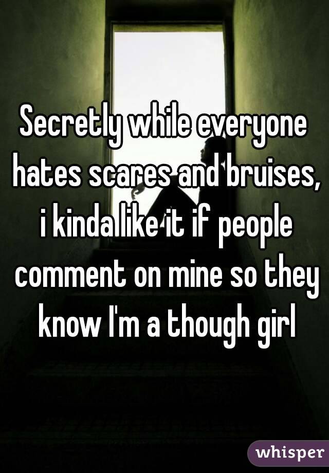 Secretly while everyone hates scares and bruises, i kinda like it if people comment on mine so they know I'm a though girl