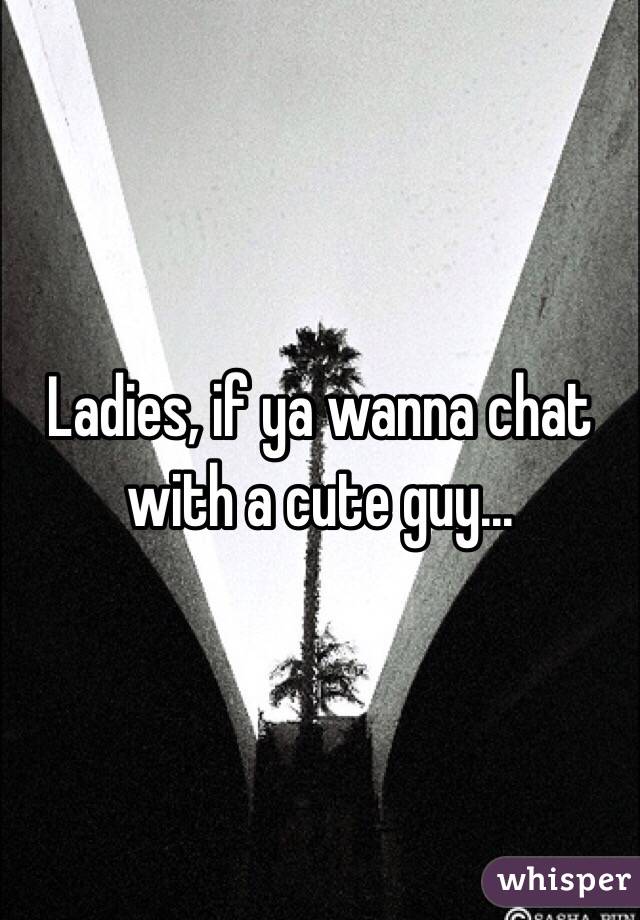 Ladies, if ya wanna chat with a cute guy... 