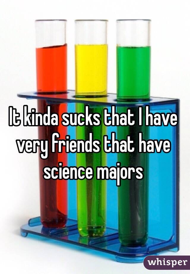 It kinda sucks that I have very friends that have science majors 