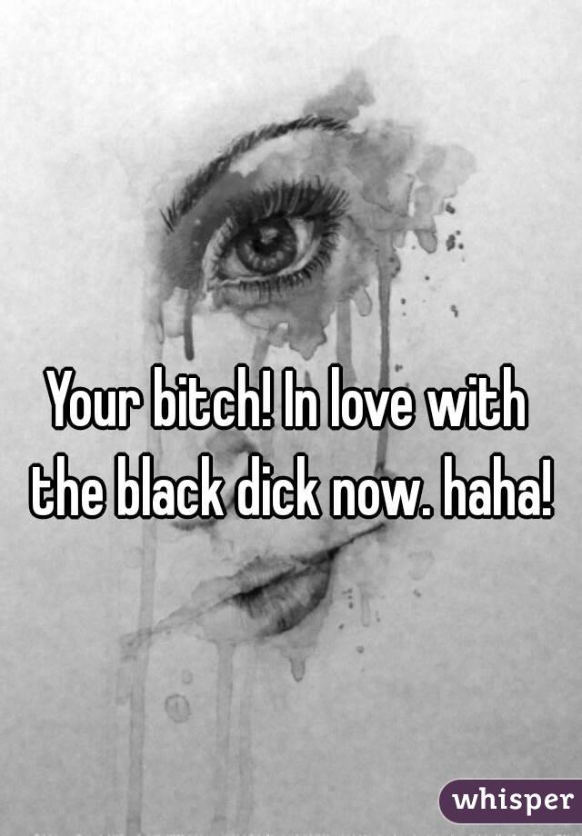 Your bitch! In love with the black dick now. haha!