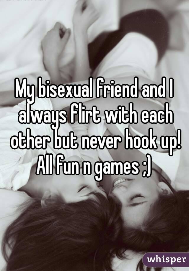 My bisexual friend and I always flirt with each other but never hook up! All fun n games ;) 