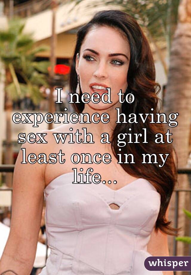 I need to experience having sex with a girl at least once in my life... 