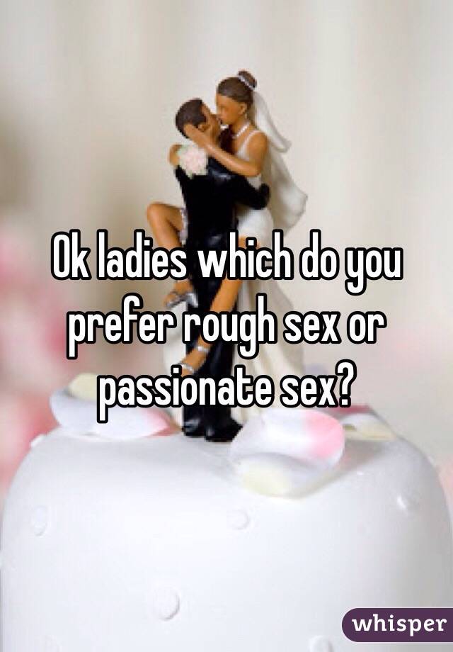 Ok ladies which do you prefer rough sex or passionate sex?