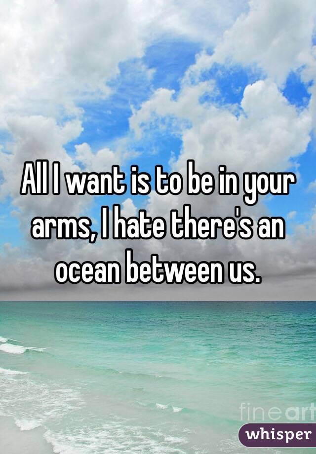All I want is to be in your arms, I hate there's an ocean between us. 