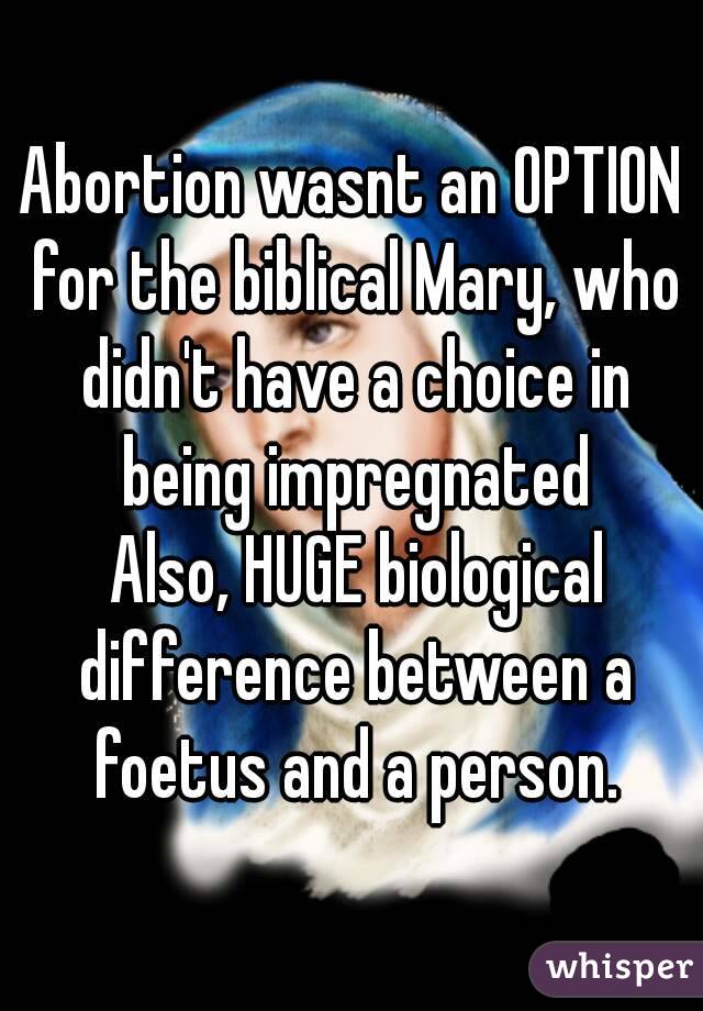 Abortion wasnt an OPTION for the biblical Mary, who didn't have a choice in being impregnated
 Also, HUGE biological difference between a foetus and a person.