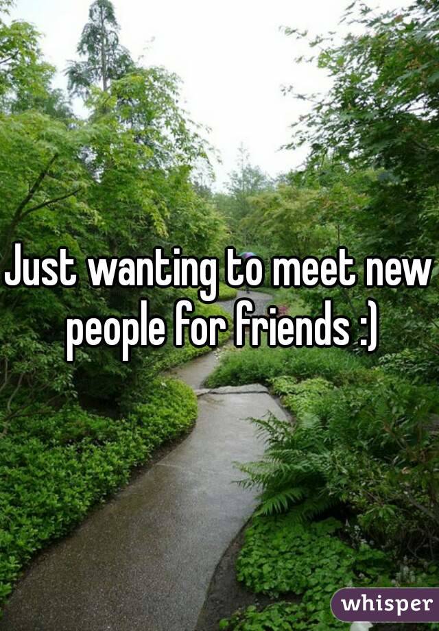 Just wanting to meet new people for friends :)