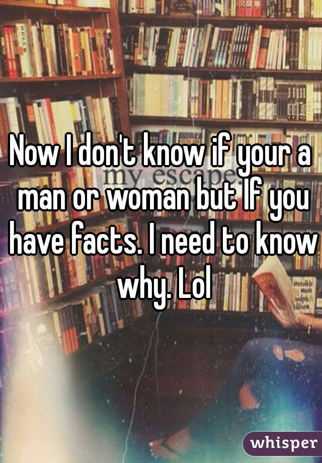 Now I don't know if your a man or woman but If you have facts. I need to know why. Lol