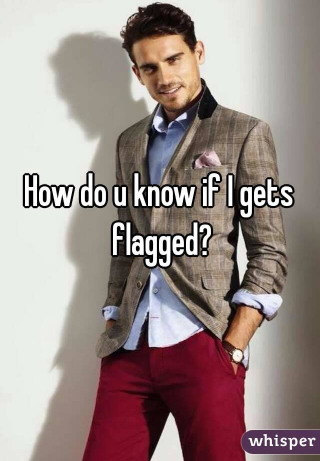 How do u know if I gets flagged?