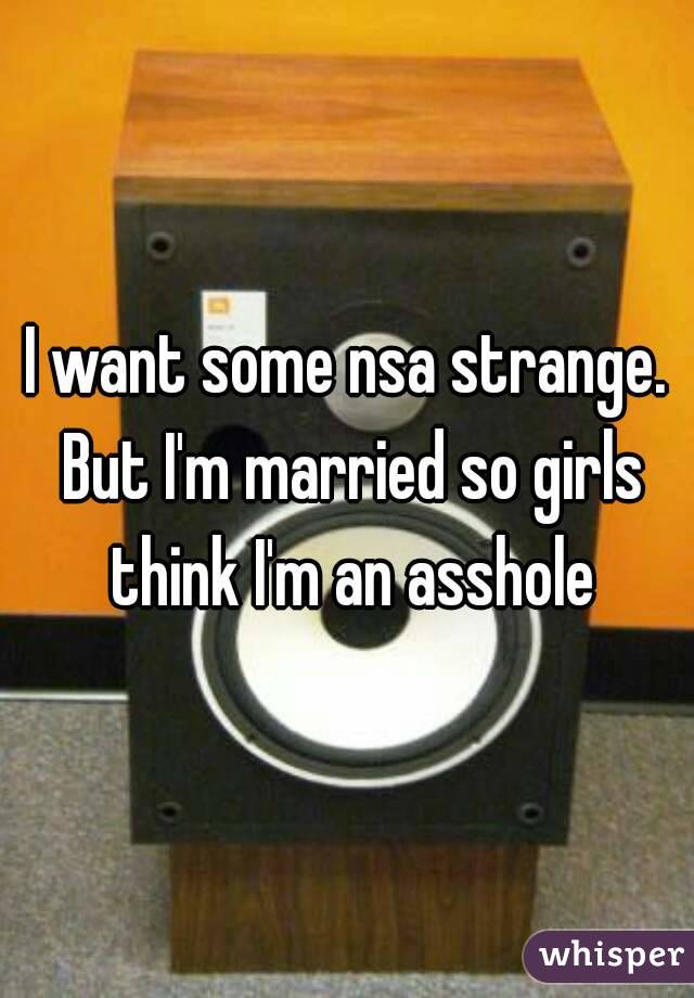 I want some nsa strange. But I'm married so girls think I'm an asshole