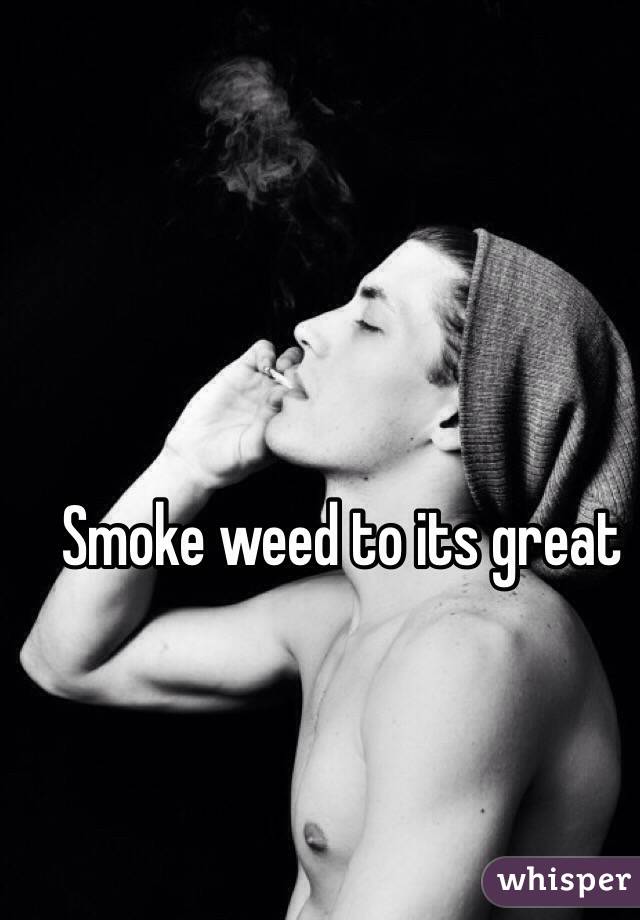 Smoke weed to its great