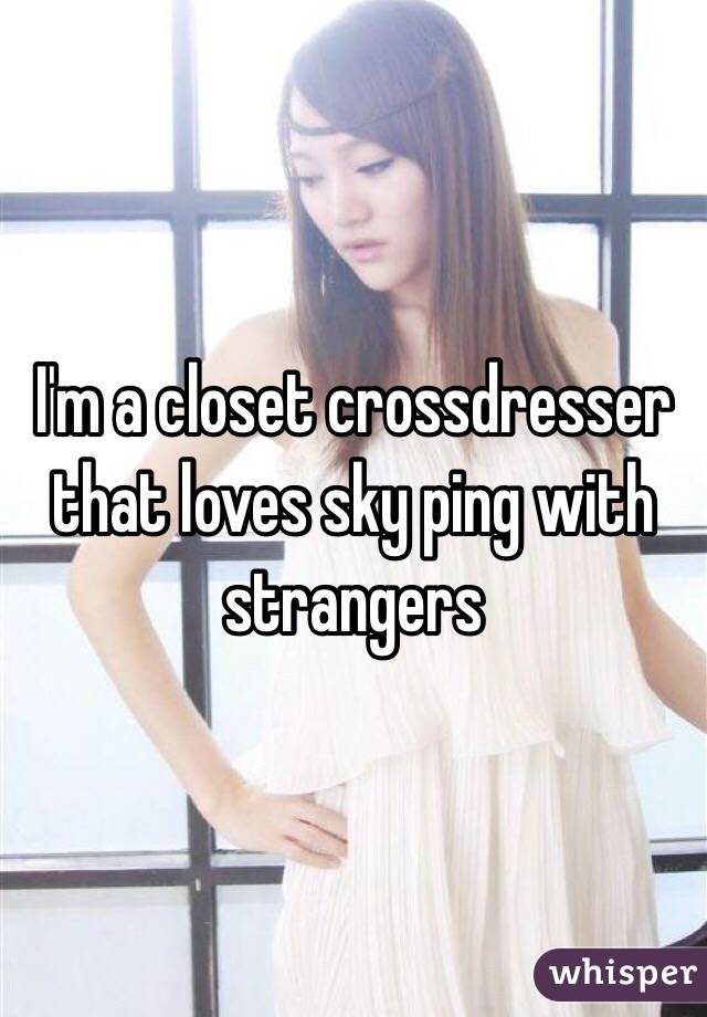 I'm a closet crossdresser that loves sky ping with strangers