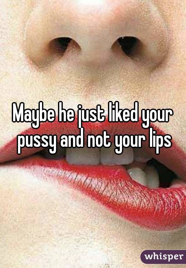Maybe he just liked your pussy and not your lips