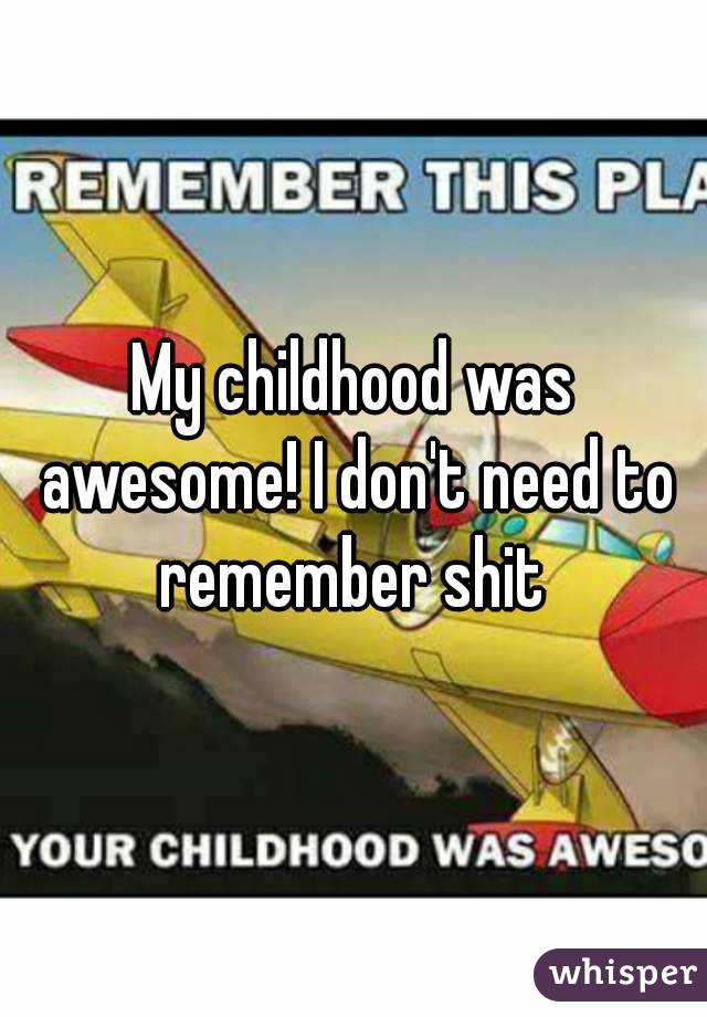 My childhood was awesome! I don't need to remember shit 