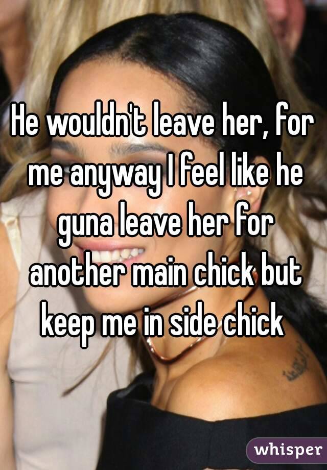 He wouldn't leave her, for me anyway I feel like he guna leave her for another main chick but keep me in side chick 
