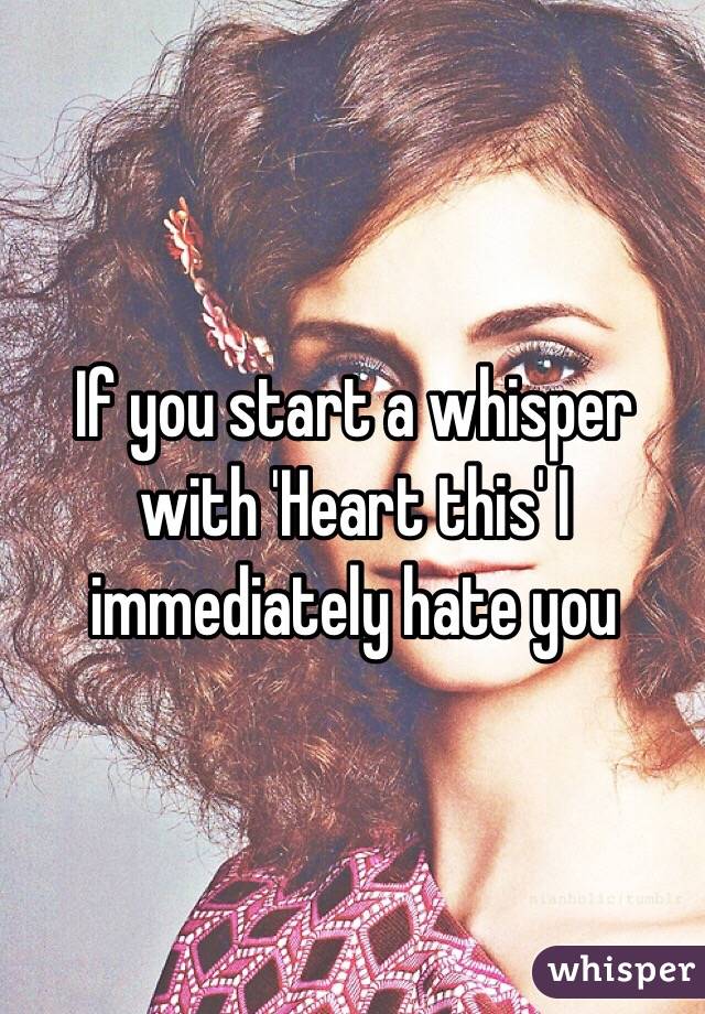 If you start a whisper with 'Heart this' I immediately hate you