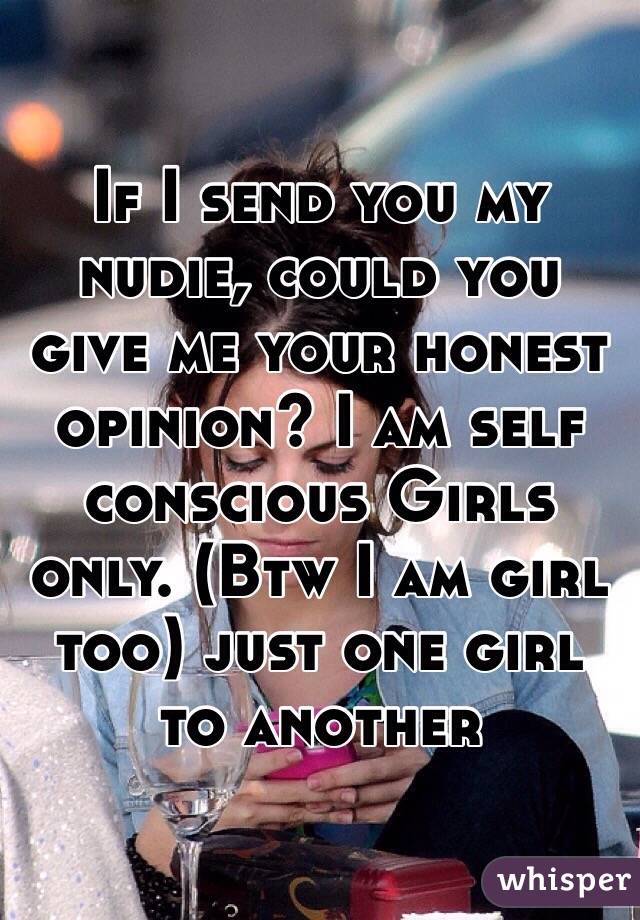 If I send you my nudie, could you give me your honest opinion? I am self conscious Girls only. (Btw I am girl too) just one girl to another 