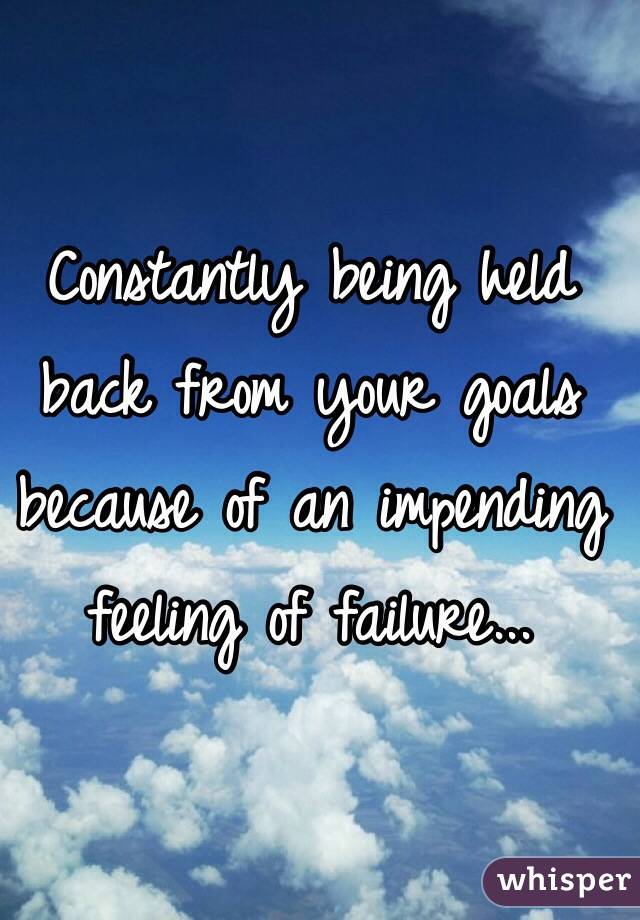 Constantly being held back from your goals because of an impending feeling of failure...