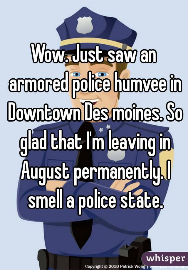 Wow. Just saw an armored police humvee in Downtown Des moines. So glad that I'm leaving in August permanently. I smell a police state.
