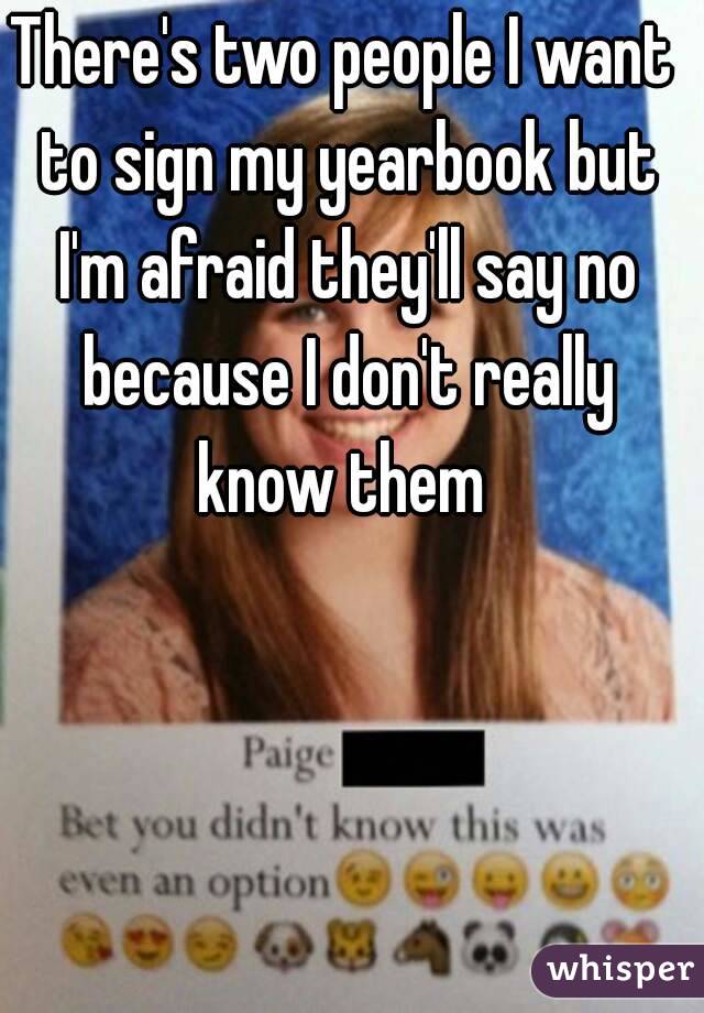 There's two people I want to sign my yearbook but I'm afraid they'll say no because I don't really know them 