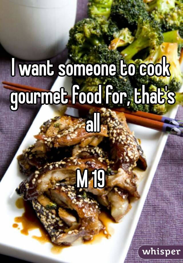 I want someone to cook gourmet food for, that's all

M 19