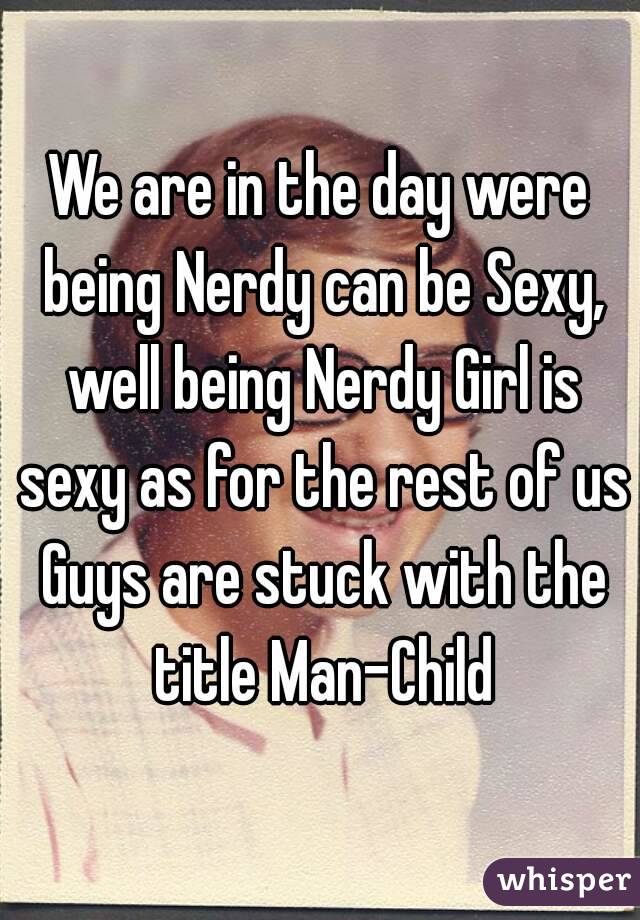 We are in the day were being Nerdy can be Sexy, well being Nerdy Girl is sexy as for the rest of us Guys are stuck with the title Man-Child