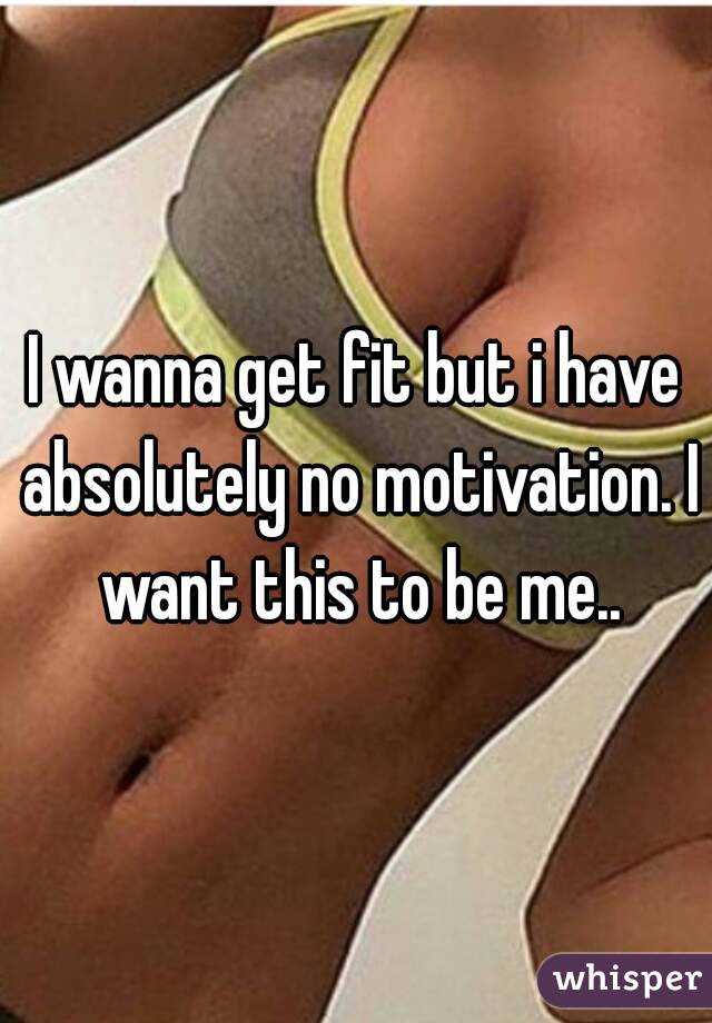 I wanna get fit but i have absolutely no motivation. I want this to be me..