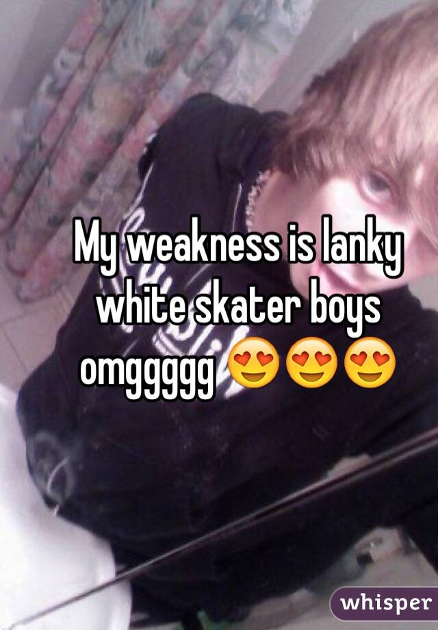 My weakness is lanky white skater boys omggggg 😍😍😍