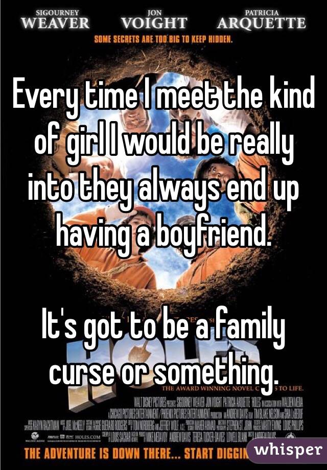 Every time I meet the kind of girl I would be really into they always end up having a boyfriend.

It's got to be a family curse or something. 