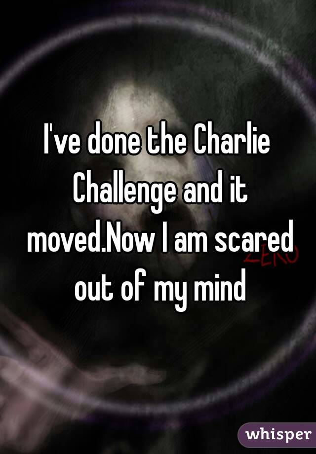 I've done the Charlie Challenge and it moved.Now I am scared out of my mind