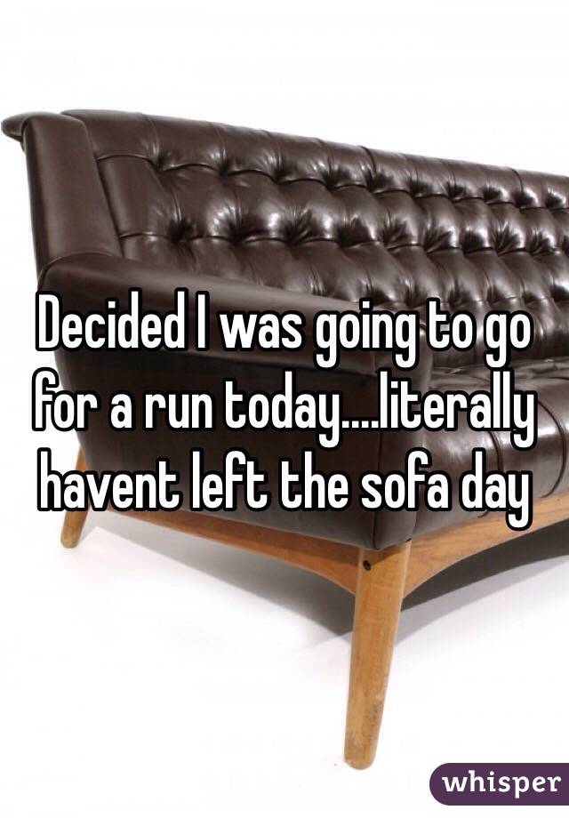Decided I was going to go for a run today....literally havent left the sofa day
