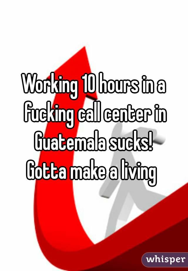 Working 10 hours in a fucking call center in Guatemala sucks! 
Gotta make a living 