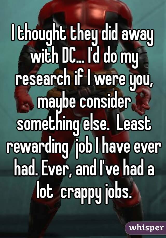 I thought they did away with DC... I'd do my research if I were you, maybe consider something else.  Least rewarding  job I have ever had. Ever, and I've had a lot  crappy jobs.