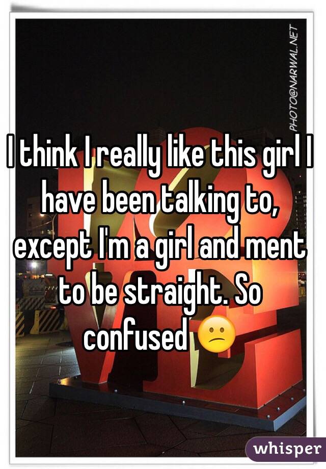 I think I really like this girl I have been talking to, except I'm a girl and ment to be straight. So confused ðŸ˜•