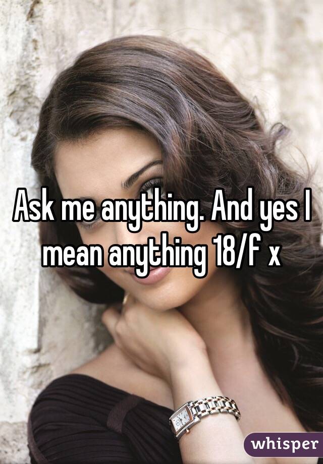 Ask me anything. And yes I mean anything 18/f x