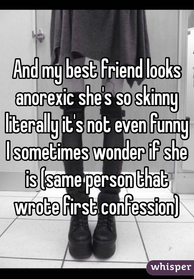 And my best friend looks anorexic she's so skinny literally it's not even funny I sometimes wonder if she is (same person that wrote first confession)