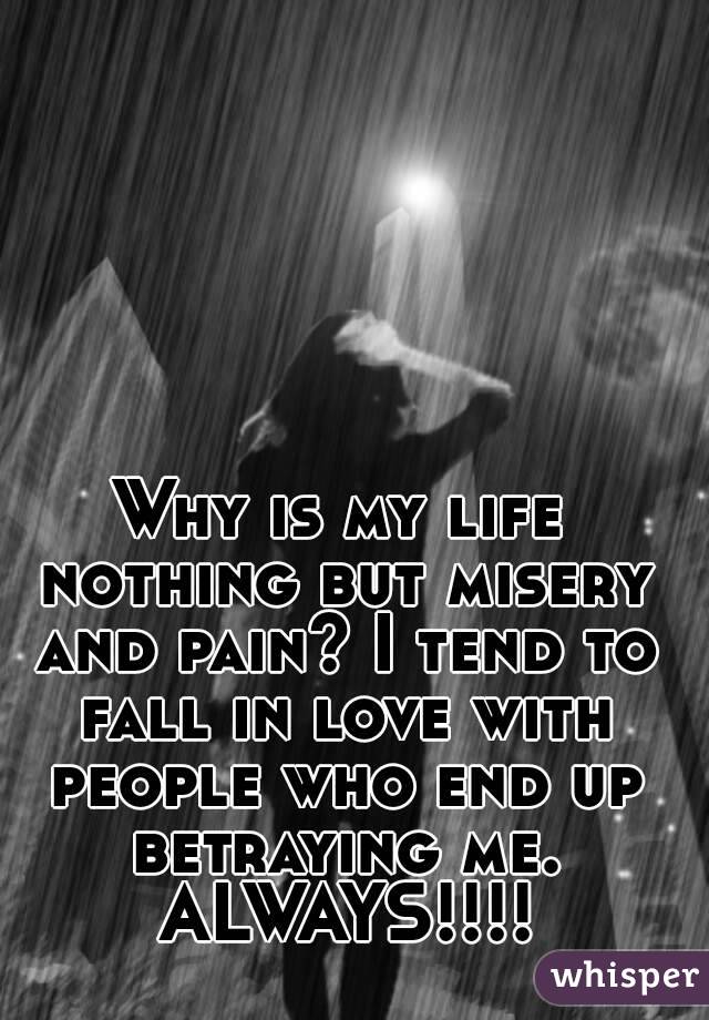 Why is my life nothing but misery and pain? I tend to fall in love with people who end up betraying me. ALWAYS!!!!