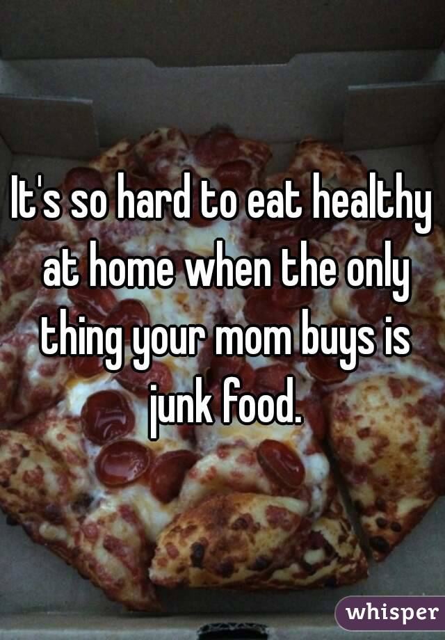 It's so hard to eat healthy at home when the only thing your mom buys is junk food.