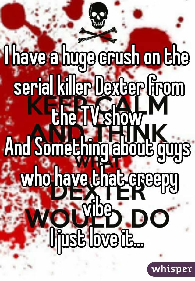 I have a huge crush on the serial killer Dexter from the TV show 
And Something about guys who have that creepy vibe 
I just love it...