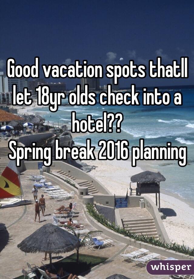Good vacation spots thatll let 18yr olds check into a hotel??
Spring break 2016 planning