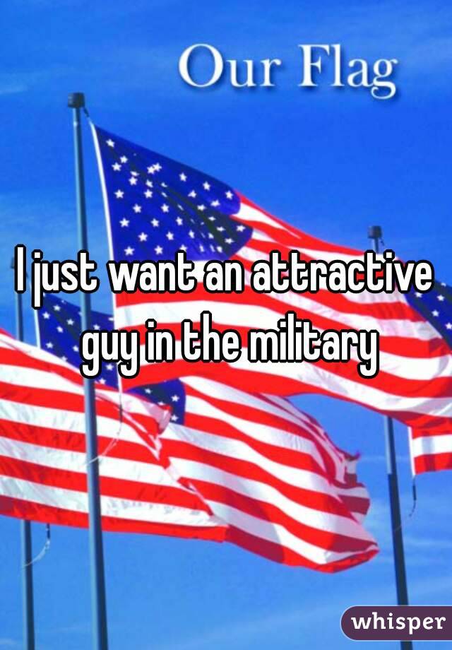 I just want an attractive guy in the military
