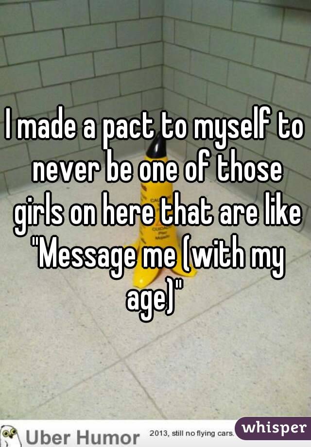 I made a pact to myself to never be one of those girls on here that are like "Message me (with my age)" 
