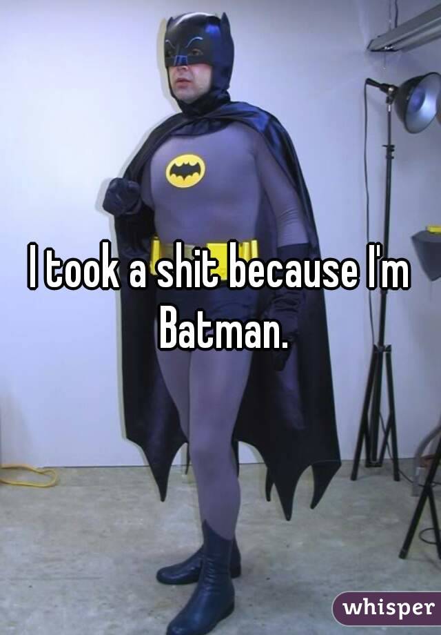 I took a shit because I'm Batman.