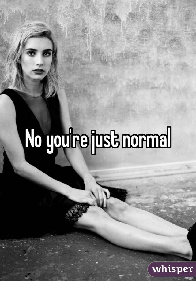 No you're just normal 