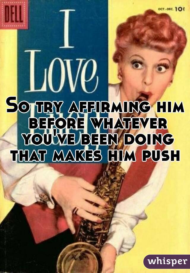 So try affirming him before whatever you've been doing that makes him push 