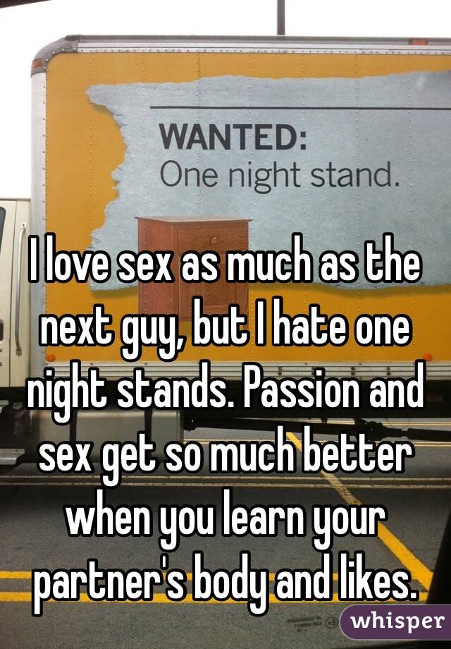 I love sex as much as the next guy, but I hate one night stands. Passion and sex get so much better when you learn your partner's body and likes. 