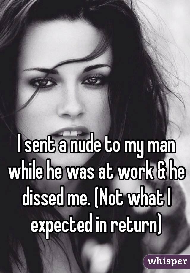 I sent a nude to my man while he was at work & he dissed me. (Not what I expected in return)