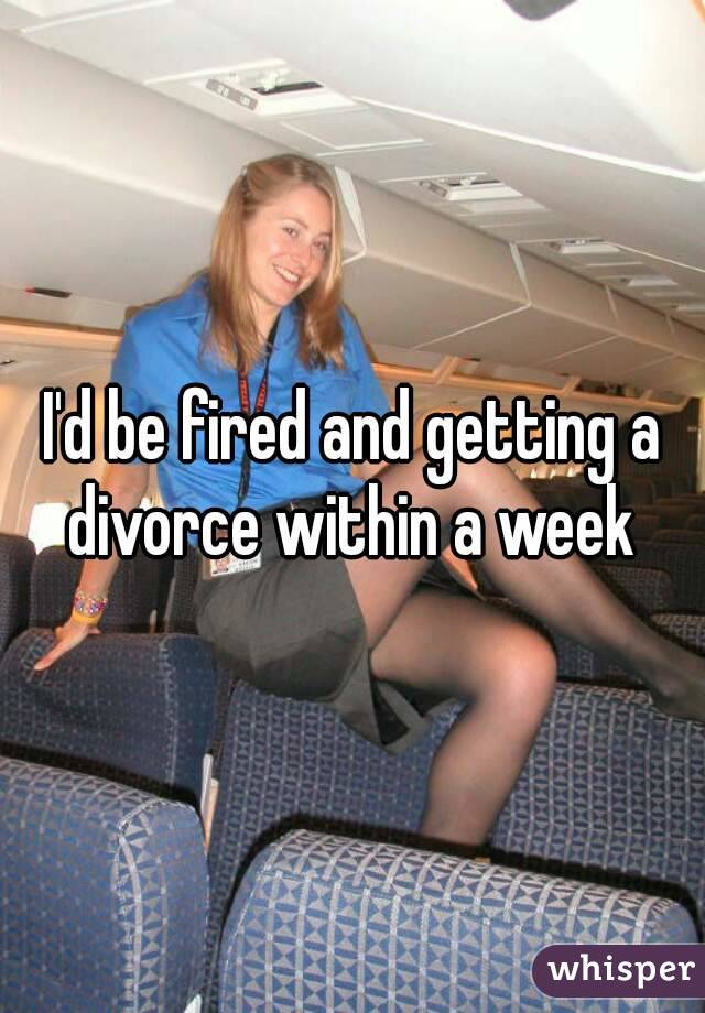 I'd be fired and getting a divorce within a week 