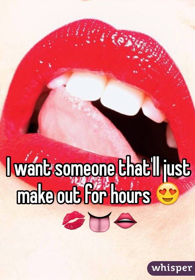 I want someone that'll just make out for hours 😍💋👅👄
