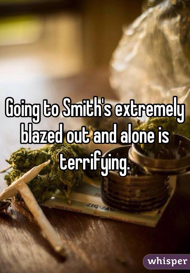 Going to Smith's extremely blazed out and alone is terrifying.
