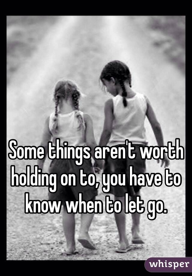 Some things aren't worth holding on to, you have to know when to let go. 